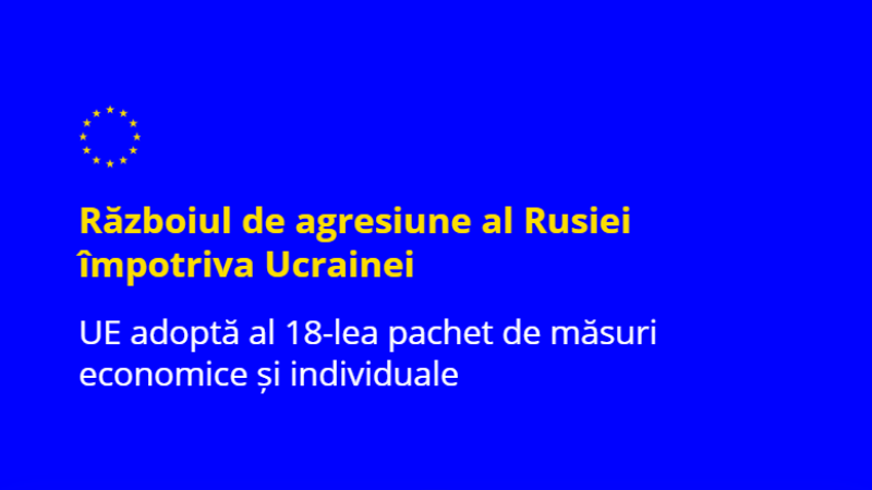 Consiliul UE a adoptat al 18-lea pachet de măsuri restrictive economice și individuale, care lovește dur în sectoarele energetic, bancar și militar ale Rusiei, precum și în relațiile comerciale cu UE, asigurând totodată responsabilitatea pentru continuarea războiului de agresiune al Rusiei împotriva Ucrainei. În plus, Consiliul a completat pachetul prin adoptarea unor măsuri suplimentare privind Belarusul.